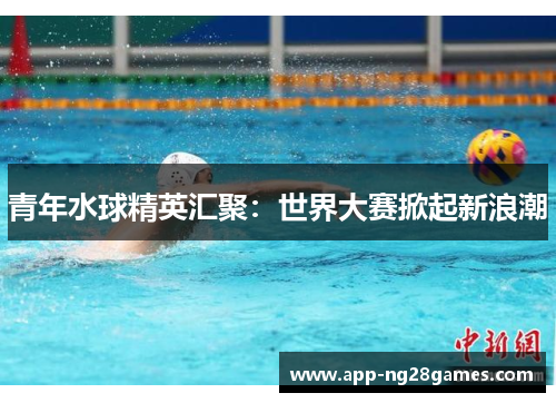 青年水球精英汇聚：世界大赛掀起新浪潮