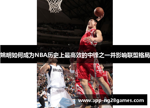 姚明如何成为NBA历史上最高效的中锋之一并影响联盟格局