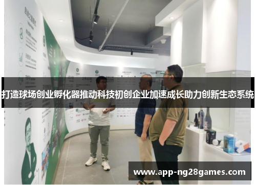 打造球场创业孵化器推动科技初创企业加速成长助力创新生态系统