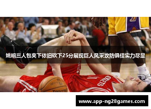 姚明三人包夹下依旧砍下25分展现巨人风采攻防俱佳实力尽显