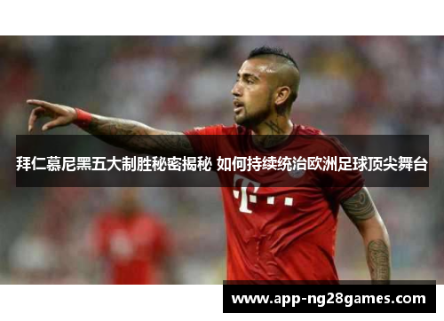 拜仁慕尼黑五大制胜秘密揭秘 如何持续统治欧洲足球顶尖舞台