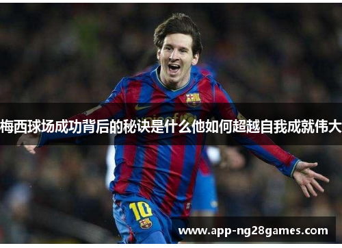 梅西球场成功背后的秘诀是什么他如何超越自我成就伟大