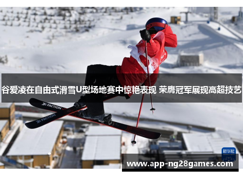 谷爱凌在自由式滑雪U型场地赛中惊艳表现 荣膺冠军展现高超技艺