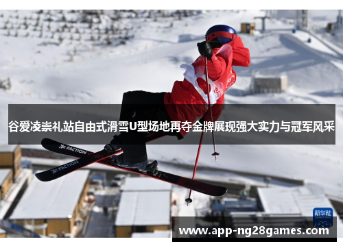谷爱凌崇礼站自由式滑雪U型场地再夺金牌展现强大实力与冠军风采