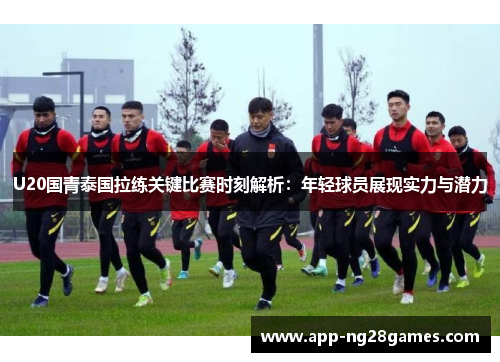 U20国青泰国拉练关键比赛时刻解析：年轻球员展现实力与潜力