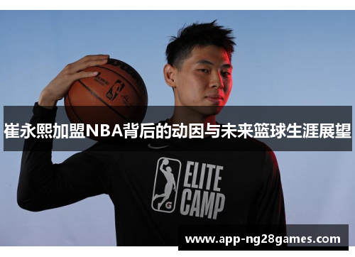 崔永熙加盟NBA背后的动因与未来篮球生涯展望