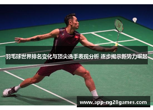 羽毛球世界排名变化与顶尖选手表现分析 逐步揭示新势力崛起