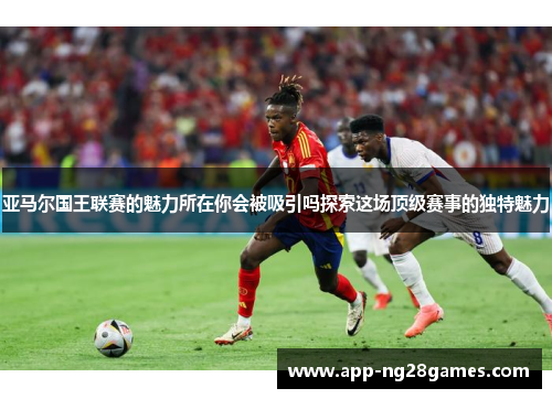 亚马尔国王联赛的魅力所在你会被吸引吗探索这场顶级赛事的独特魅力