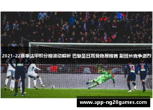 2021-22赛季法甲积分榜波动解析 巴黎圣日耳曼稳居榜首 副班长竞争激烈