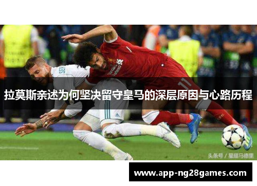 拉莫斯亲述为何坚决留守皇马的深层原因与心路历程