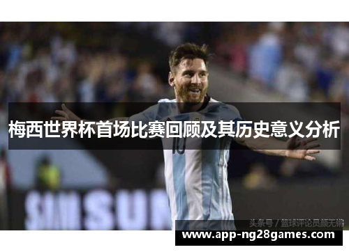 梅西世界杯首场比赛回顾及其历史意义分析