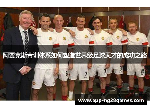 阿贾克斯青训体系如何塑造世界级足球天才的成功之路