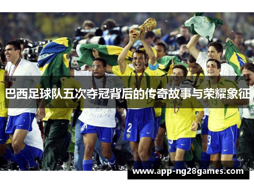 巴西足球队五次夺冠背后的传奇故事与荣耀象征