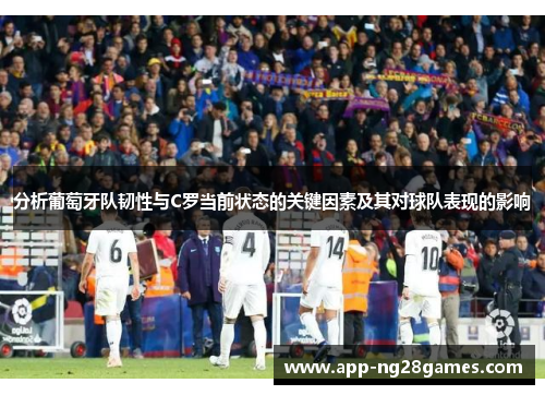 分析葡萄牙队韧性与C罗当前状态的关键因素及其对球队表现的影响
