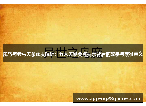 魔鸟与老马关系深度解析：五大关键要点揭示背后的故事与象征意义
