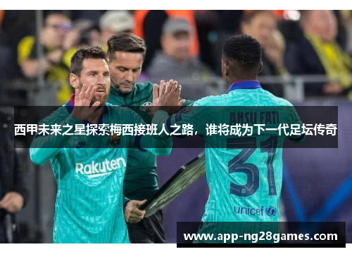 西甲未来之星探索梅西接班人之路，谁将成为下一代足坛传奇