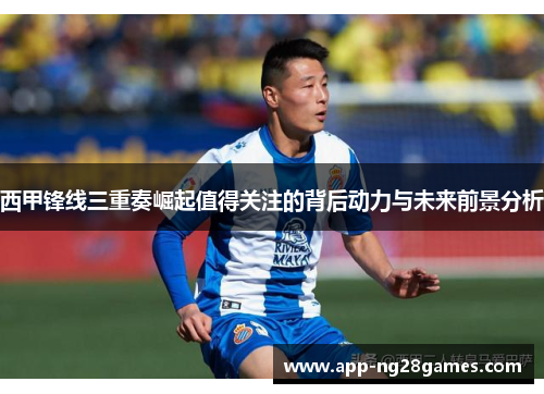 西甲锋线三重奏崛起值得关注的背后动力与未来前景分析