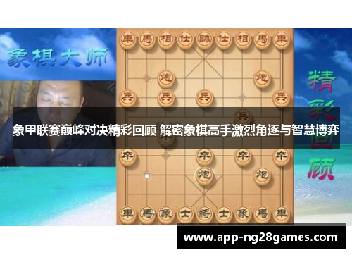 象甲联赛巅峰对决精彩回顾 解密象棋高手激烈角逐与智慧博弈