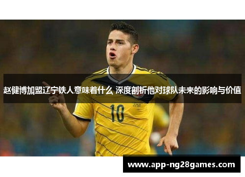 赵健博加盟辽宁铁人意味着什么 深度剖析他对球队未来的影响与价值