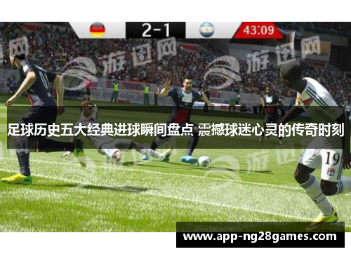 足球历史五大经典进球瞬间盘点 震撼球迷心灵的传奇时刻