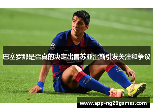 巴塞罗那是否真的决定出售苏亚雷斯引发关注和争议 巴塞罗那是否真的决定出售苏亚雷斯引发关注和争议
