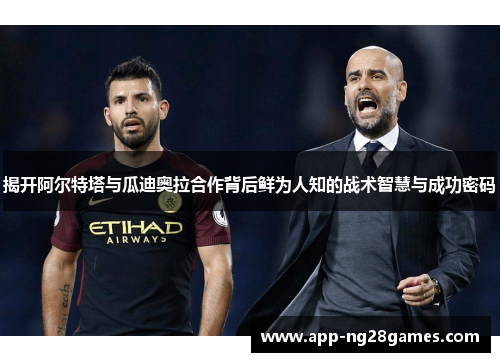 揭开阿尔特塔与瓜迪奥拉合作背后鲜为人知的战术智慧与成功密码