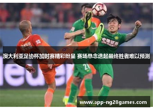 澳大利亚足协杯加时赛精彩纷呈 赛场悬念迭起最终胜者难以预测 澳大利亚足协杯加时赛精彩纷呈 赛场悬念迭起最终胜者难以预测