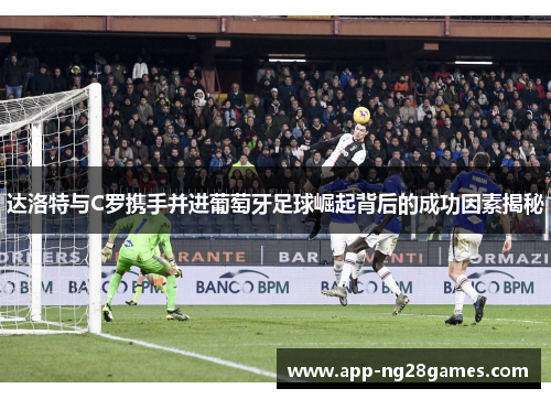 达洛特与C罗携手并进葡萄牙足球崛起背后的成功因素揭秘