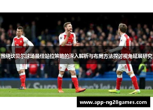 围绕坎贝尔球场最佳站位策略的深入解析与布局方法探讨视角延展研究 围绕坎贝尔球场最佳站位策略的深入解析与布局方法探讨视角延展研究