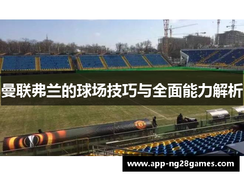 曼联弗兰的球场技巧与全面能力解析