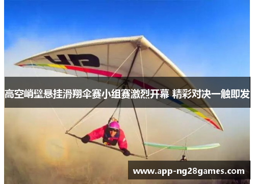 高空峭壁悬挂滑翔伞赛小组赛激烈开幕 精彩对决一触即发