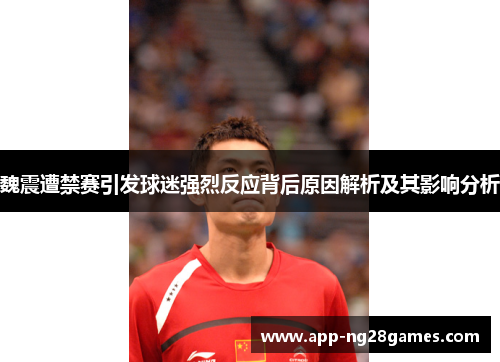 魏震遭禁赛引发球迷强烈反应背后原因解析及其影响分析