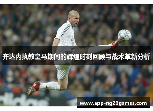 齐达内执教皇马期间的辉煌时刻回顾与战术革新分析