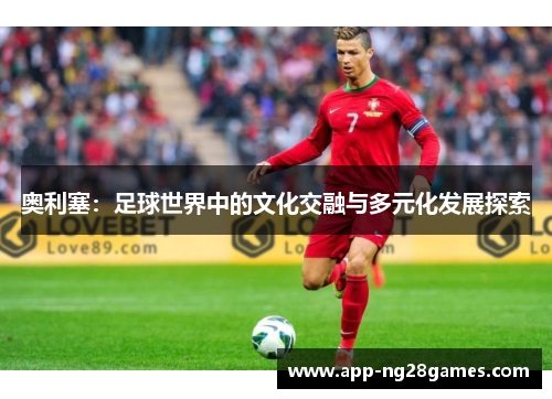 奥利塞:足球世界中的文化交融与多元化发展探索 奥利塞:足球世界中的文化交融与多元化发展探索