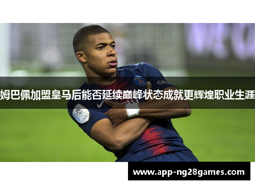 姆巴佩加盟皇马后能否延续巅峰状态成就更辉煌职业生涯