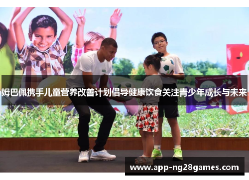 姆巴佩携手儿童营养改善计划倡导健康饮食关注青少年成长与未来 姆巴佩携手儿童营养改善计划倡导健康饮食关注青少年成长与未来