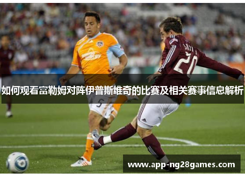 如何观看富勒姆对阵伊普斯维奇的比赛及相关赛事信息解析 如何观看富勒姆对阵伊普斯维奇的比赛及相关赛事信息解析