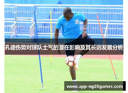 孔德伤势对球队士气的潜在影响及其长远发展分析 孔德伤势对球队士气的潜在影响及其长远发展分析