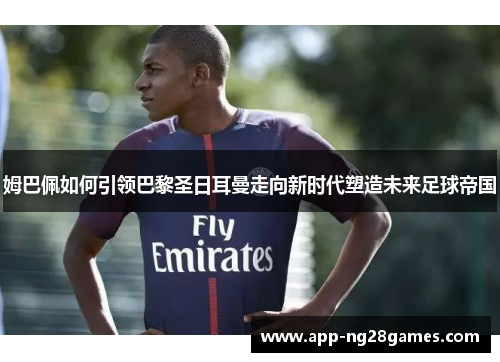 姆巴佩如何引领巴黎圣日耳曼走向新时代塑造未来足球帝国 姆巴佩如何引领巴黎圣日耳曼走向新时代塑造未来足球帝国