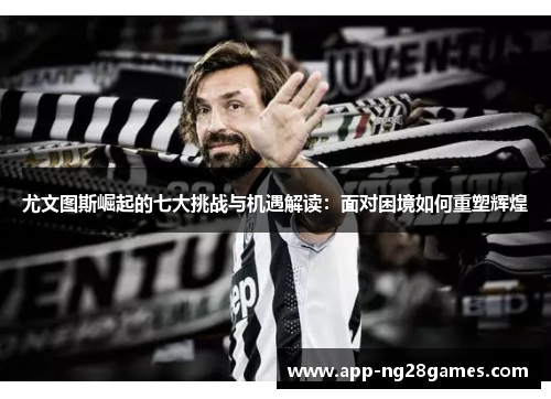 尤文图斯崛起的七大挑战与机遇解读：面对困境如何重塑辉煌