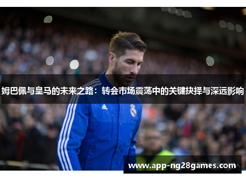姆巴佩与皇马的未来之路:转会市场震荡中的关键抉择与深远影响 姆巴佩与皇马的未来之路:转会市场震荡中的关键抉择与深远影响