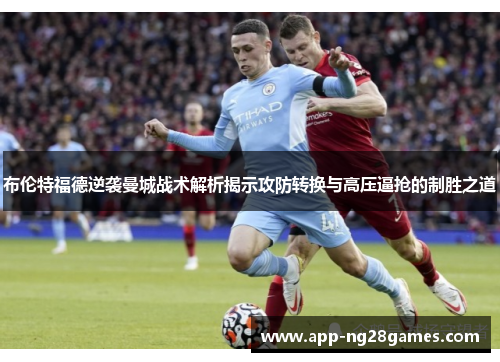 布伦特福德逆袭曼城战术解析揭示攻防转换与高压逼抢的制胜之道