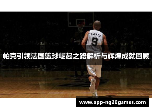 帕克引领法国篮球崛起之路解析与辉煌成就回顾