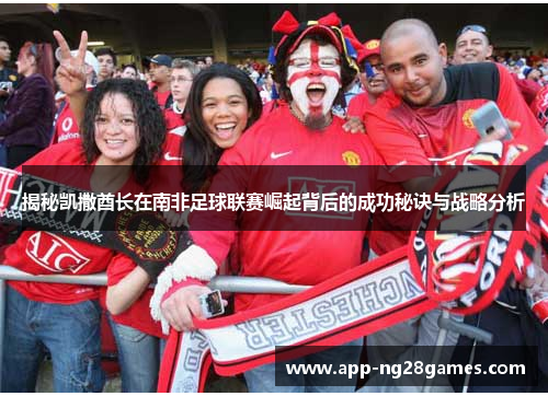 揭秘凯撒酋长在南非足球联赛崛起背后的成功秘诀与战略分析