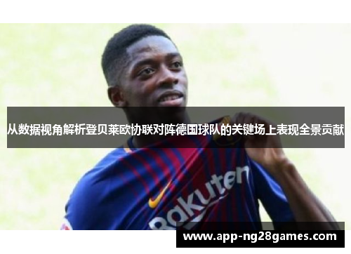 从数据视角解析登贝莱欧协联对阵德国球队的关键场上表现全景贡献