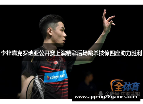 李梓嘉克罗地亚公开赛上演精彩后场跳杀技惊四座助力胜利