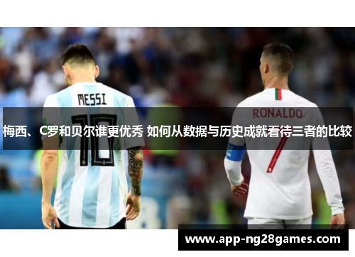 梅西、C罗和贝尔谁更优秀 如何从数据与历史成就看待三者的比较 梅西、C罗和贝尔谁更优秀 如何从数据与历史成就看待三者的比较