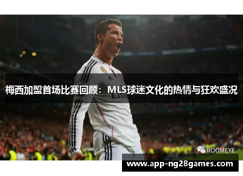 梅西加盟首场比赛回顾：MLS球迷文化的热情与狂欢盛况