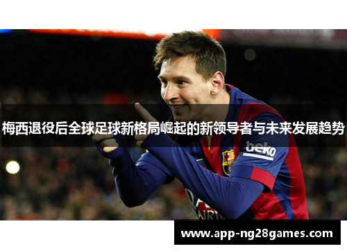 梅西退役后全球足球新格局崛起的新领导者与未来发展趋势