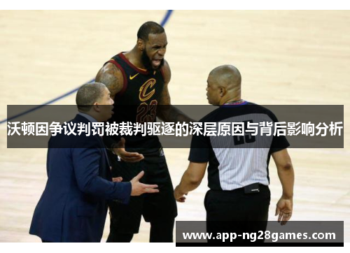 沃顿因争议判罚被裁判驱逐的深层原因与背后影响分析